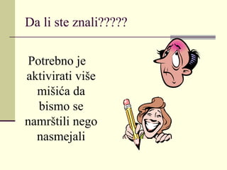 Da li ste znali?????
Potrebno je
aktivirati više
mišića da
bismo se
namrštili nego
nasmejali
 
