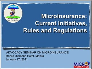 Microinsurance:
             Current Initiatives,
         Rules and Regulations


ADVOCACY SEMINAR ON MICROINSURANCE
Manila Diamond Hotel, Manila
January 27, 2011
 