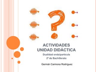 ACTIVIDADES
UNIDAD DIDÁCTICA
Dualidad onda/partícula
2º de Bachillerato
Germán Carmona Rodríguez
 