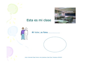 Esta es mi claseEsta es mi clase
Mi tutor, se llama ……………………..
Autora: Inmaculada Ortega Carrasco. Autor pictogramas: Sergio Palao. Procedencia: ARASAAC
 