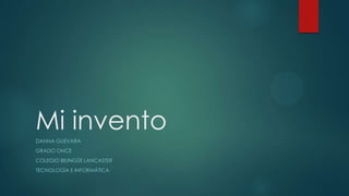 Mi invento
DANNA GUEVARA
GRADO ONCE
COLEGIO BILINGÜE LANCASTER
TECNOLOGÍA E INFORMÁTICA
 