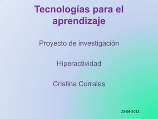 Tecnologías para el
   aprendizaje

 Proyecto de investigación

      Hiperactividad

     Cristina Corrales


                             23-04-2012
 