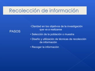 PASOS
• Claridad en los objetivos de la investigación
que va a realizarse
• Selección de la población o muestra
• Diseño y utilización de técnicas de recolección
de información
• Recoger la información
 