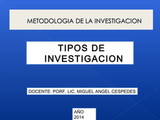 TIPOS DE
INVESTIGACION
DOCENTE: PORF. LIC. MIGUEL ANGEL CESPEDES
AÑO
2014
 