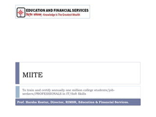 MIITE 
To train and certify annually one million college students/job-seekers/ 
PROFESSIONALS in IT/Soft Skills 
Prof. Harsha Kestur, Director, RIMSR, Education & Financial Services. 
 