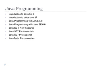 Java Programming 
 Introduction to Java EE 6 
 Introduction to Voice over IP 
 Java Programming with J2SE 5.0 
 Java Programming with Java SE 6.0 
 Java SE 7 New Features 
 Java SE7 Fundamentals 
 Java SE7 Professional 
 JavaScript Fundamentals 
 