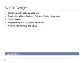 WEB Design 
 Designing and Hosting a Web Site 
 Developing a User-Centered Software Design Approach 
 DHTML Basics 
 Programming in HTML5 with JavaScript 
 Working with HTML5 and CSS3 
Important links 
 