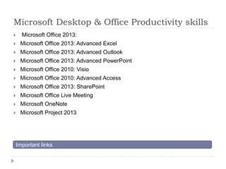 Microsoft Desktop & Office Productivity skills 
 Microsoft Office 2013: 
 Microsoft Office 2013: Advanced Excel 
 Microsoft Office 2013: Advanced Outlook 
 Microsoft Office 2013: Advanced PowerPoint 
 Microsoft Office 2010: Visio 
 Microsoft Office 2010: Advanced Access 
 Microsoft Office 2013: SharePoint 
 Microsoft Office Live Meeting 
 Microsoft OneNote 
 Microsoft Project 2013 
Important links 
 