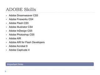 ADOBE Skills 
 Adobe Dreamweaver CS5 
 Adobe Fireworks CS4 
 Adobe Flash CS5 
 Adobe Illustrator CS4 
 Adobe InDesign CS5 
 Adobe Photoshop CS5 
 Adobe AIR 
 Adobe AIR for Flash Developers 
 Adobe Acrobat 9 
 Adobe Captivate 4 
Important links 
 