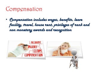 Compensation
• Compensation includes wages, benefits, leave
facility, travel, house rent, privileges of rank and
non monetary awards and recognition
 