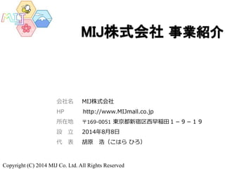 会社名 MIJ株式会社
HP http://www.MIJmall.co.jp
所在地 〒169-0051 東京都新宿区西早稲田１－９－１９
設 立 2014年8月8日
代 表 胡原 浩（こはら ひろ）
Copyright (C) 2014 MIJ Co. Ltd. All Rights Reserved
 