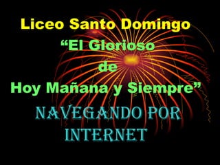 NAVEGANDO POR INTERNET   Liceo Santo Domingo   “ El Glorioso de  Hoy Mañana y Siempre”   
