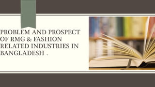 PROBLEM AND PROSPECT
OF RMG & FASHION
RELATED INDUSTRIES IN
BANGLADESH .
 