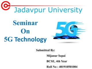 Seminar
On
5G Technology
Jadavpur University
Submitted By:
Mijanur Sepai
BCSE, 4th Year
Roll No : 401910501004
 