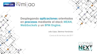 Desplegando aplicaciones orientadas
en procesos mediante el stack MEAN,
WebSockets y un BPM Engine.
Julio Cejas, Zilerimar Fernández
Caracas 06 de Mayo del 2017
 