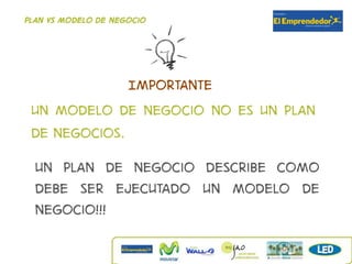 Plan vs modelo de negocio




              IMPORTANTE
 Un modelo de negocio no es un plan
 de negocios.
  un plan de negocio describe como
  debe ser ejecutado un modelo de
  negocio!!!
 