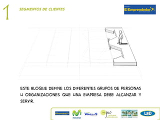 1   Segmentos de clientes




    Este bloque define los diferentes grupos de personas
    u organizaciones que una empresa debe alcanzar y
    servir.
 