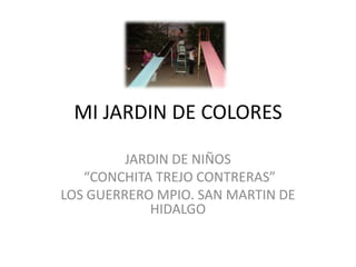 MI JARDIN DE COLORES

         JARDIN DE NIÑOS
   “CONCHITA TREJO CONTRERAS”
LOS GUERRERO MPIO. SAN MARTIN DE
            HIDALGO
 
