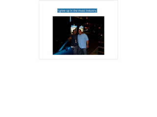 I grew up in the music industry.
 