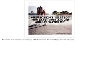 If I knew then what I know now, I would’ve stayed and built relationships that would’ve helped me sooner in my career.
 