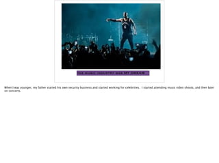 the music industry was MY DREAM
When I was younger, my father started his own security business and started working for celebrities. I started attending music video shoots, and then later
on concerts.
 
