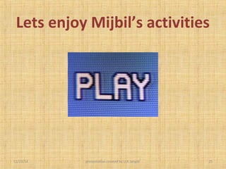 Lets enjoy Mijbil’s activities 
11/23/14 presentation created by U.K.Jangid 25 
 