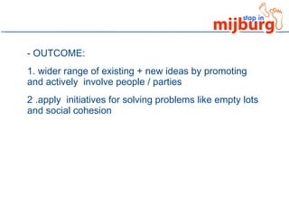 - OUTCOME:  1. wider range of existing + new ideas by promoting and actively  involve people / parties  2 .apply  initiatives for solving problems like empty lots and social cohesion  