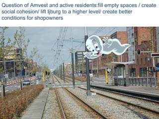 Question of Amvest and active residents:fill empty spaces / create social cohesion/ lift Ijburg to a higher level/ create better conditions for shopowners  