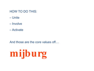 HOW TO DO THIS: –  Unite –  Involve –  Activate And those are the core values off.... mijburg 
