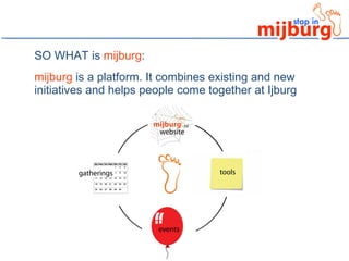 SO WHAT is  mijburg :  mijburg  is a platform. It combines existing and new initiatives and helps people come together at Ijburg 