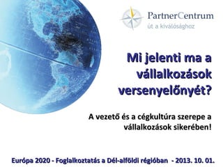 Mi jelenti ma aMi jelenti ma a
vállalkozásokvállalkozások
versenyelőnyét?versenyelőnyét?
A vezető és a cégkultúra szerepe aA vezető és a cégkultúra szerepe a
vállalkozások sikerében!vállalkozások sikerében!
Európa 2020 - Foglalkoztatás a Dél-alföldi régióbanEurópa 2020 - Foglalkoztatás a Dél-alföldi régióban - 2013. 10. 01.- 2013. 10. 01.
 