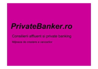 PrivateBanker.ro
Consilierii affluent si private banking
Mijloace de crestere a vanzarilor
 