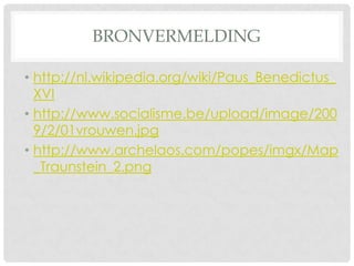 BRONVERMELDING

• http://nl.wikipedia.org/wiki/Paus_Benedictus_
  XVI
• http://www.socialisme.be/upload/image/200
  9/2/01vrouwen.jpg
• http://www.archelaos.com/popes/imgx/Map
  _Traunstein_2.png
 