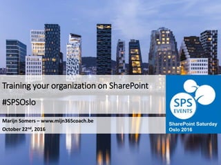 Training your organization on SharePoint
#SPSOslo
Marijn Somers – www.mijn365coach.be
October 22nd, 2016
 