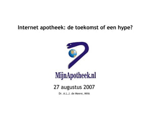 Internet apotheek: de toekomst of een hype? 27 augustus 2007 Dr. A.L.J. de Meere, MHA 