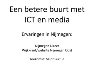 Een betere buurt met
    ICT en media
   Ervaringen in Nijmegen:

           Nijmegen Direct
   Wijkkrant/website Nijmegen Oost

       Toekomst: Mijnbuurt.je
 