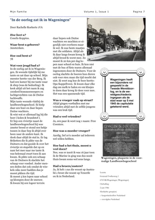 Mijn Familie                                                     Volume 1, Issue 1                             Pagina 7


“In de oorlog zat ik in Wageningen”
Door Rachelle Roeberts 1VA

Hoe heet u?
Conelis Koppius.                      daar liepen ook Duitse
                                      wachters we mochten er ei-
Waar bent u geboren?                  genlijk niet overheen maar
Amsterdam.                            ik wel. Ik was beste maatjes
                                      met die soldaten. Altijd als
Hoe oud bent u?                       ik daar langs kwam kreeg ik
78                                    altijd brood & worst mee. Zo
                                      moest ik 20 km per dag lo-
Wat voor jeugd had u?                 pen naar school en huis. Ik kon niet
In de oorlog zat ik in Wagenin-       met de bus of fiets waren allemaal
gen. Ik woonde tijdelijk bij me       ingenomen door de Duitsers. Voor de
tante en zat daar op school. Mijn     oorlog slachtte de boeren hun dieren
meester heette van der Berg. Ik       ook voor eten maar die tijd mocht dat
                                      niet. Ik weet nog hoe de boer heette:                 Wageningen heeft
had een kamer bij me tante waar                                                             een bijzondere rol
ik sliep (was de bedoeling). Ik       Opa Kappellveen. Ik kwam daar elke
                                                                                            gespeeld in de
keek altijd uit het raam ik zag       dag om melk te halen en om klusjes
                                                                                            Tweede Wereldoor-
100derd bommenwerpers en              te doen daar kreeg ik vlees voor mee.                 log, en is de we-
luchtgevechten van de Duitse          Het was een spannende tijd.                           reldgeschiedenis
luchtwaffe.                                                                                 ingegaan als de
Mijn tante woonde vlakbij de          Was u vroeger vaak op straat?                         stad waar op 5 mei
landbouwhogeschool. Ik hielp          Altijd gingen voetballen met me                       1945 de capitulatie
                                      vrienden altijd met de zelfde jongens                 getekend werd.
daar een boer en daar liepen
Duitse wachters.                      was een leuk tijd.
Ik wist wat er allemaal lag bij die
boer ( kolen & brandstof ).           Had u veel vrienden?
Er liep een riviertje naast de        Ja, een paar ik weet nog 1 naam: Free
landbouwhogeschool hij was            Coenters.
2meter breed er stond een hekje
tussen in daar liep ik altijd over    Hoe was u moeder vroeger?
heen naar de andere kant. Ik          Aardig, lief zo'n moeder zal iedereen
dook daar altijd de stal in. Er lag
                                      wel willen hebben.
Briketten die ik pikte van de
Duitsers en dat gooide ik over het
                                      Hoe had u het thuis, moest u
riviertje en stapelde dat op en
                                      veel doen?
nam het mee naar me tante ik
was helemaal zwart toen ik aan        Nee, was er nooit ik was 16 jaar toen
kwam. Ik pikte ook een schaap         ik de Marine in ging was dus nooit
                                      thuis kwam soms wel eens langs.
                                                                               Wageningen, plaquette in de voor-
van de Duitsers ik slachtte het                                                malige Landbouwhogeschool
schaap voor voedsel. Ander men-
sen deden dat ook omdat de win-       Had u broers/zusters?
kels niks meer hadden dus je          Ja, ik heb 1 zus die woont op Austra-
                                      lië.1 broer die woont op Tenerife       Locatie
moest pikken die tijd.
Ik moest 5 km lopen naar school       en ik in Nederland.                     Generaal Foulkesweg 1
op klompen door de sneeuw.                                                    6703 BGWageningen (Wageningen)
Ik kwam bij een logeer terrein                                                Onthulling
                                                                              2 juni 1946
                                                                              Herdachte groep(en)
                                                                              – burgerslachtoffers Nederland
                                                                              – vervolgden Nederland
 