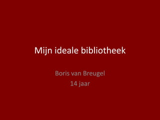 Mijn ideale bibliotheek

     Boris van Breugel
          14 jaar
 