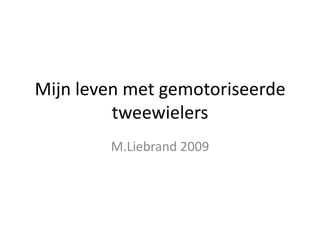 Mijn leven met gemotoriseerde
         tweewielers
        M.Liebrand 2009
 
