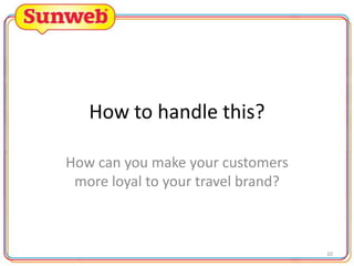 How to handle this?
How can you make your customers
more loyal to your travel brand?

10

 