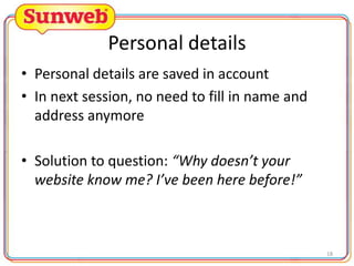 Personal details
• Personal details are saved in account
• In next session, no need to fill in name and
address anymore

• Solution to question: “Why doesn’t your
website know me? I’ve been here before!”

18

 