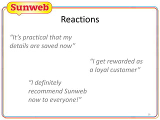 Reactions
“It’s practical that my
details are saved now”
“I get rewarded as
a loyal customer”
“I definitely
recommend Sunweb
now to everyone!”
29

 