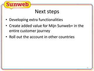 Next steps
• Developing extra functionalities
• Create added value for Mijn Sunweb+ in the
entire customer journey
• Roll out the account in other countries

30

 