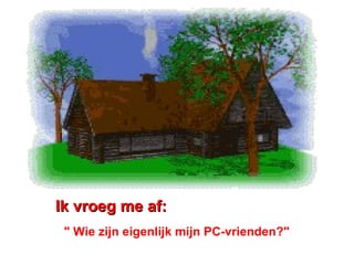 Ik vroeg me af:   &quot; Wie zijn eigenlijk mijn PC-vrienden?&quot;   