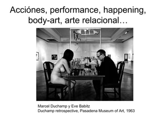 Acciónes, performance, happening, body-art, arte relacional… Marcel Duchamp y Eve Babitz  Duchamp retrospective, Pasadena Museum of Art, 1963  