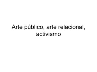 Arte público, arte relacional, activismo 