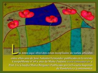 L     os datos aquí ofrecidos están recopilados de varios artículos
 entre ellos uno de José Antonio Fernández publicado en la revista
  CuerpoMente nº 69 y otro de Maite Zudaire www.consumer.es y
Prof. Lic Claudia María Bergonzi Publicado por la Escuela Superior
                                     de Hostelería y Gastronomía.
 