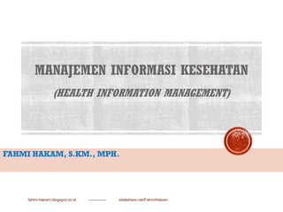 MANAJEMEN INFORMASI KESEHATAN
(HEALTH INFORMATION MANAGEMENT)
FAHMI HAKAM, S.KM., MPH.
fahmi-hakam.blogspot.co.id ------------- slideshare.net/FahmiHakam
 