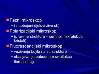 Fazni mikroskop  ( neobojeni djelovi žive st.)  Polarizacijski mikroskop  (pravilne strukture – centrioli mikrotubuli, kristali) Fluorescencijski mikroskop  vezivanje bojila na st. strukture  obasjavanje pobudnom svjetlošću florescencija  