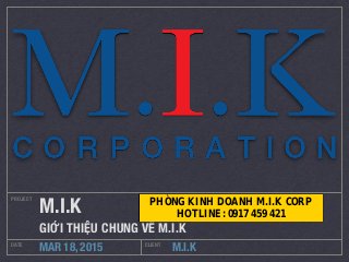 M.I.K
PROJECT
DATE CLIENT
MAR 18, 2015
M.I.K
GIỚI THIỆU CHUNG VỀ M.I.K
PHÒNG KINH DOANH M.I.K CORP
HOTLINE: 0917 459 421
 